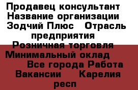 Продавец-консультант › Название организации ­ Зодчий-Плюс › Отрасль предприятия ­ Розничная торговля › Минимальный оклад ­ 17 000 - Все города Работа » Вакансии   . Карелия респ.